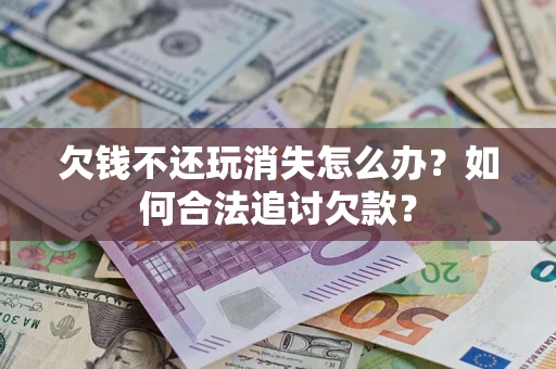 济南欠钱不还玩消失怎么办？如何合法追讨欠款？