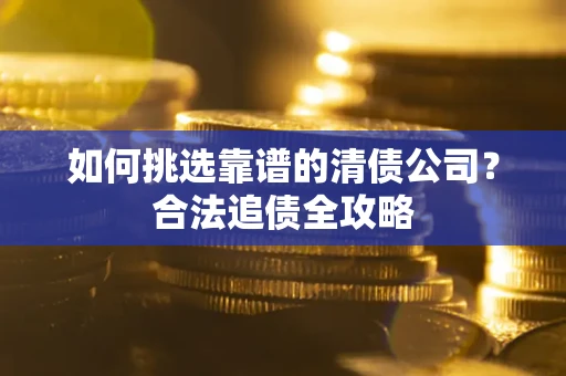 济南如何挑选靠谱的清债公司?合法追债全攻略 济南如何挑选靠谱的清债公司?合法追债全攻略