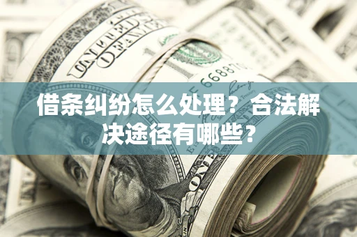 济南借条纠纷怎么处理？合法解决途径有哪些？