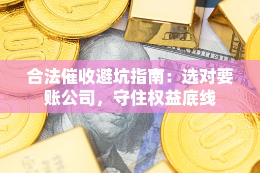济南合法催收避坑指南：选对要账公司，守住权益底线