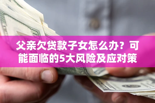 济南父亲欠贷款子女怎么办?可能面临的5大风险及应对策略 济南父亲欠贷款子女怎么办?可能面临的5大风险及应对策略