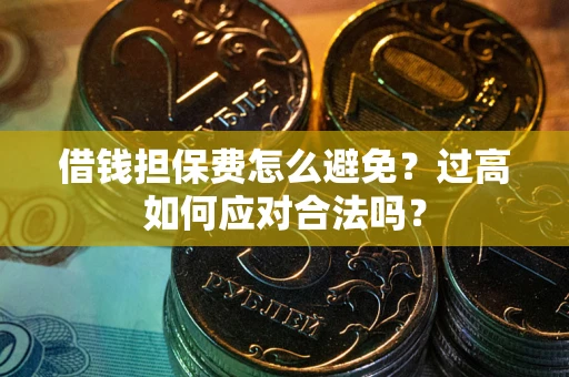 济南借钱担保费怎么避免？过高如何应对合法吗？