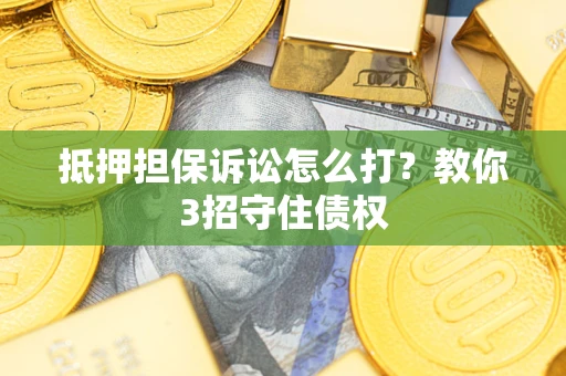 济南抵押担保诉讼怎么打？教你3招守住债权
