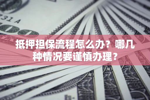 济南抵押担保流程怎么办？哪几种情况要谨慎办理？