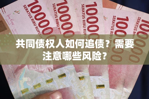 济南共同债权人如何追债？需要注意哪些风险？