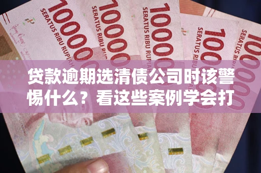 济南贷款逾期选清债公司时该警惕什么？看这些案例学会打翻身仗