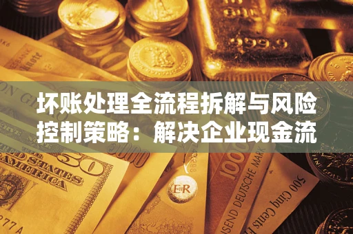 济南坏账处理全流程拆解与风险控制策略：解决企业现金流顽疾的实战指南
