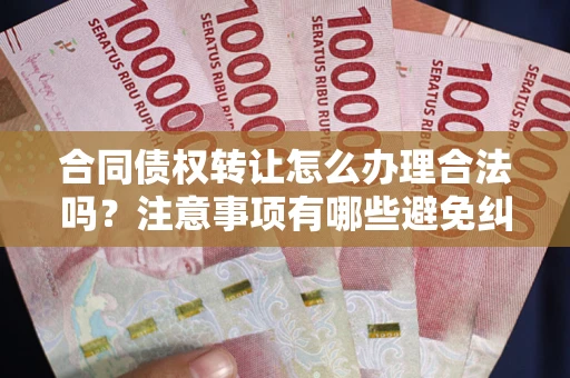 济南合同债权转让怎么办理合法吗？注意事项有哪些避免纠纷？