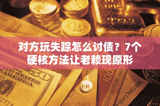 济南对方玩失踪怎么讨债？7个硬核方法让老赖现原形