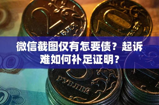 济南微信截图仅有怎要债？起诉难如何补足证明？