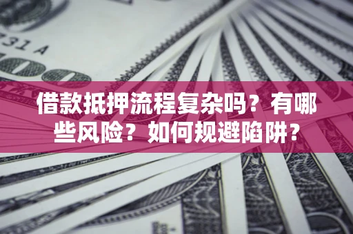 济南借款抵押流程复杂吗？有哪些风险？如何规避陷阱？