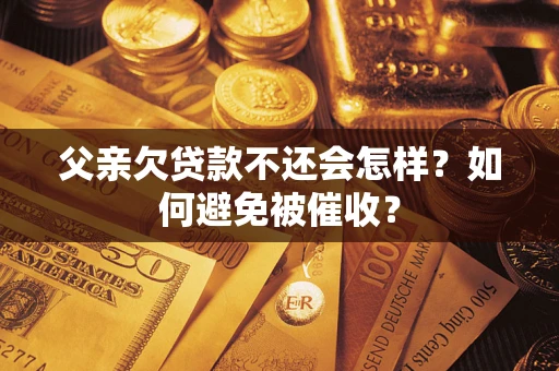 济南父亲欠贷款不还会怎样？如何避免被催收？