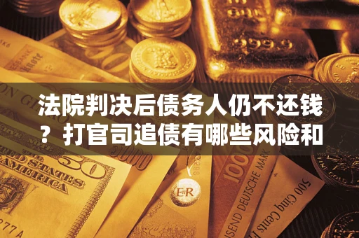 济南法院判决后债务人仍不还钱？打官司追债有哪些风险和技巧？