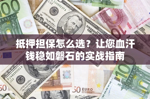 济南抵押担保怎么选？让您血汗钱稳如磐石的实战指南