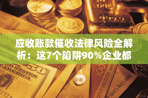 济南应收账款催收法律风险全解析：这7个陷阱90%企业都踩过（含合规应对指南）