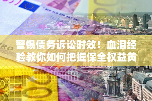 济南警惕债务诉讼时效！血泪经验教你如何把握保全权益黄金期