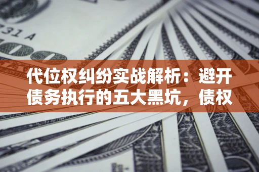 济南代位权纠纷实战解析：避开债务执行的五大黑坑，债权人必看指南