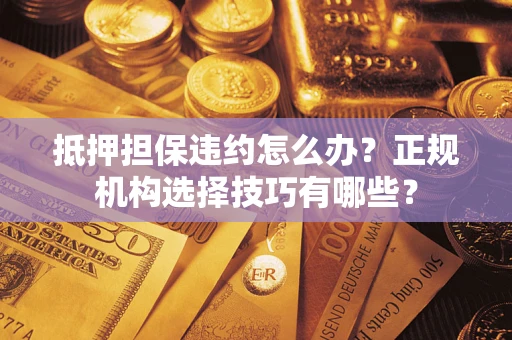 济南抵押担保违约怎么办？正规机构选择技巧有哪些？