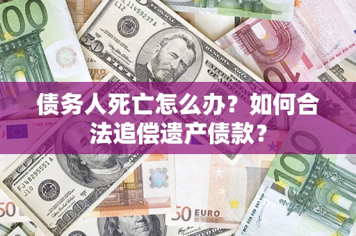 济南债务人死亡怎么办？如何合法追偿遗产债款？