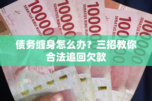 济南债务缠身怎么办？三招教你合法追回欠款
