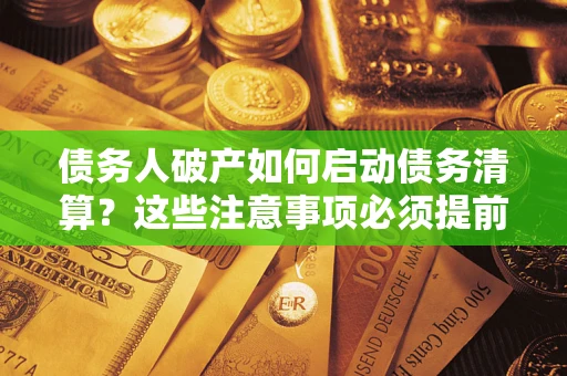 济南债务人破产如何启动债务清算？这些注意事项必须提前知道