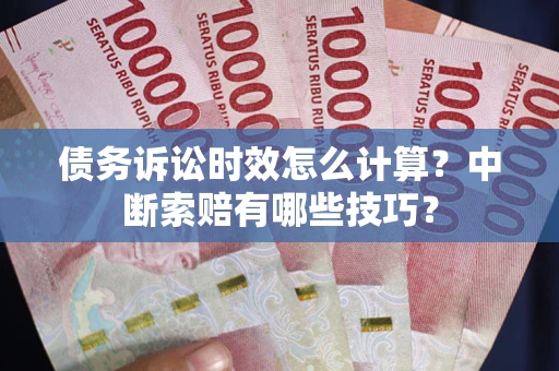 济南债务诉讼时效怎么计算？中断索赔有哪些技巧？