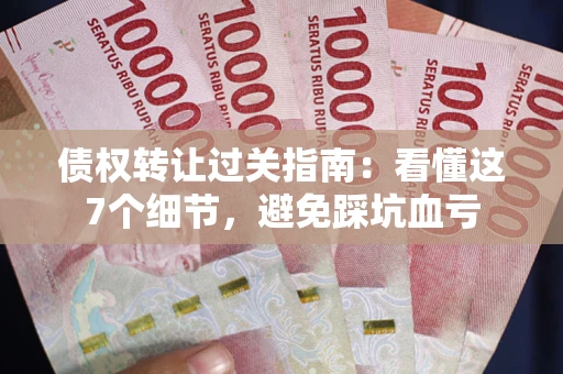 济南债权转让过关指南：看懂这7个细节，避免踩坑血亏