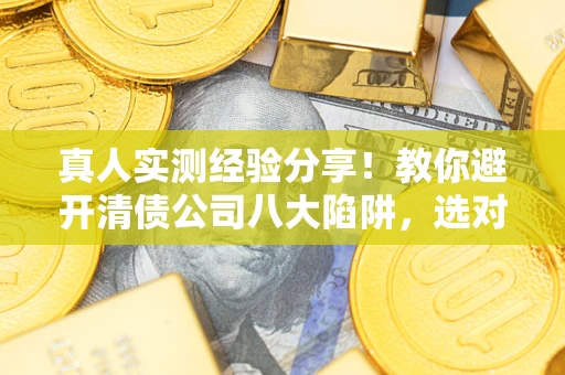 济南真人实测经验分享！教你避开清债公司八大陷阱，选对机构少走十年弯路