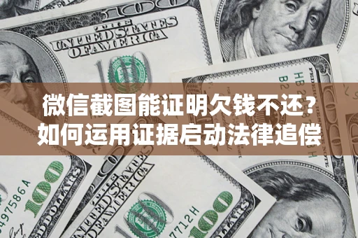 济南微信截图能证明欠钱不还？如何运用证据启动法律追偿程序？