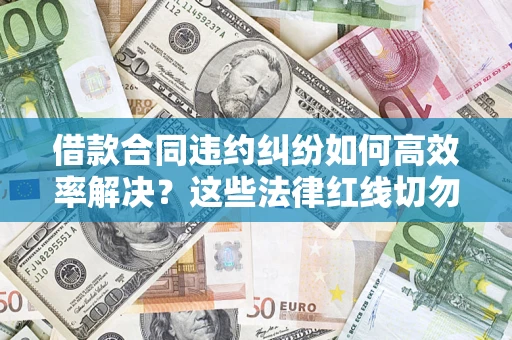 济南借款合同违约纠纷如何高效率解决？这些法律红线切勿触碰