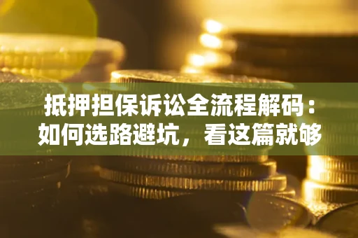 济南抵押担保诉讼全流程解码：如何选路避坑，看这篇就够了