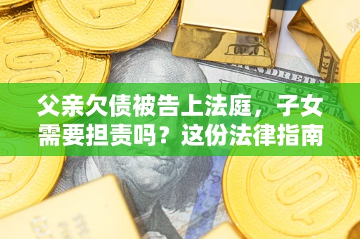 济南父亲欠债被告上法庭，子女需要担责吗？这份法律指南必须看完