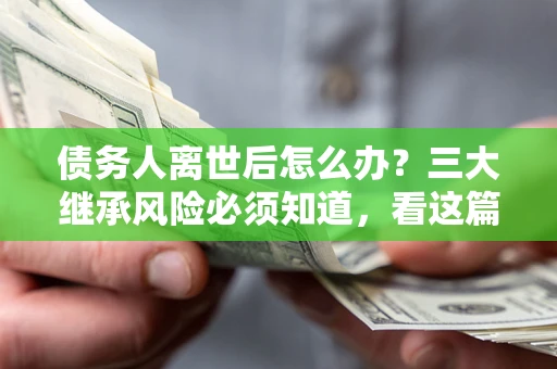 济南债务人离世后怎么办？三大继承风险必须知道，看这篇就够了