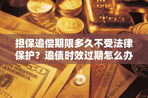 济南担保追偿期限多久不受法律保护？追债时效过期怎么办？