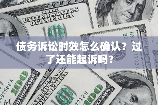 济南债务诉讼时效怎么确认？过了还能起诉吗？