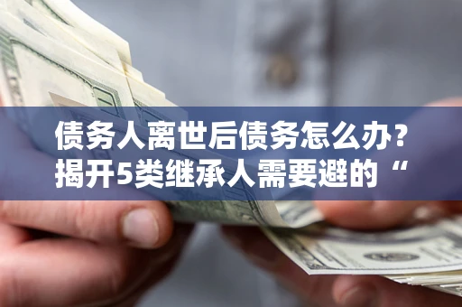 济南债务人离世后债务怎么办？揭开5类继承人需要避的“坑”