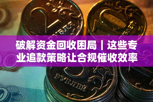 济南破解资金回收困局｜这些专业追款策略让合规催收效率翻倍