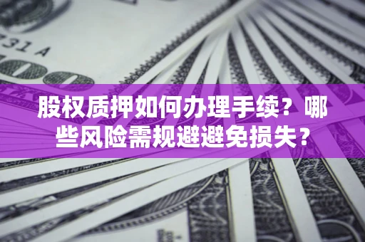 济南股权质押如何办理手续？哪些风险需规避避免损失？