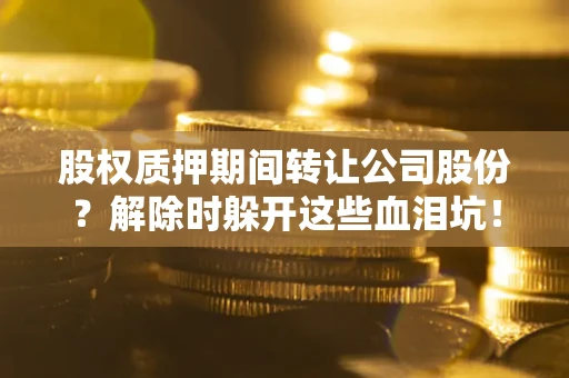 济南股权质押期间转让公司股份？解除时躲开这些血泪坑！
