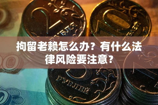 济南拘留老赖怎么办？有什么法律风险要注意？
