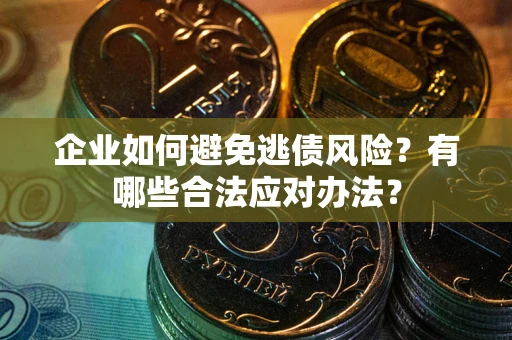 济南企业如何避免逃债风险？有哪些合法应对办法？