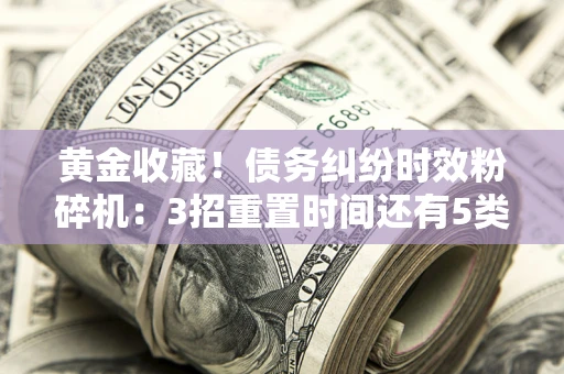 济南黄金收藏！债务纠纷时效粉碎机：3招重置时间还有5类不设年限的特殊债务