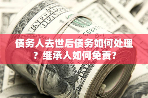 济南债务人去世后债务如何处理？继承人如何免责？