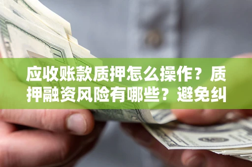 济南应收账款质押怎么操作？质押融资风险有哪些？避免纠纷高效融资技巧