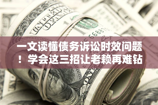 济南一文读懂债务诉讼时效问题！学会这三招让老赖再难钻空子