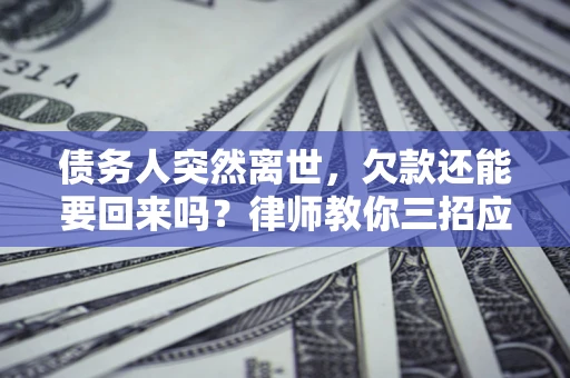 济南债务人突然离世，欠款还能要回来吗？律师教你三招应对