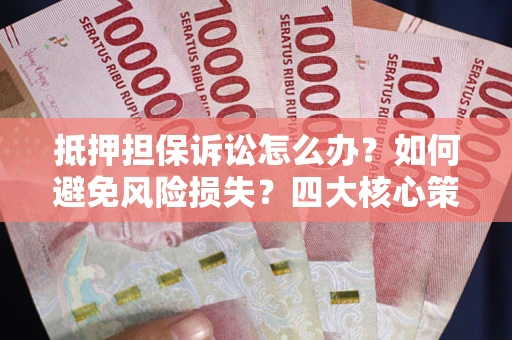 济南抵押担保诉讼怎么办？如何避免风险损失？四大核心策略全解读