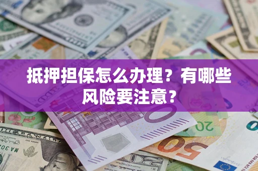 济南抵押担保怎么办理？有哪些风险要注意？