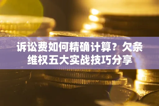 济南诉讼费如何精确计算？欠条维权五大实战技巧分享