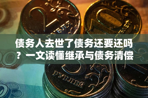 济南债务人去世了债务还要还吗？一文读懂继承与债务清偿